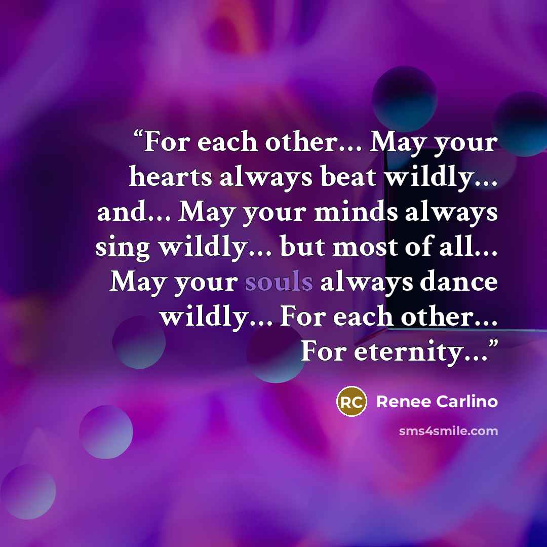 “For each other… May your hearts always beat wildly… and… May your minds always sing wildly… but most of all… May your souls always dance wildly… For each other… For eternity…” quote by Renee Carlino