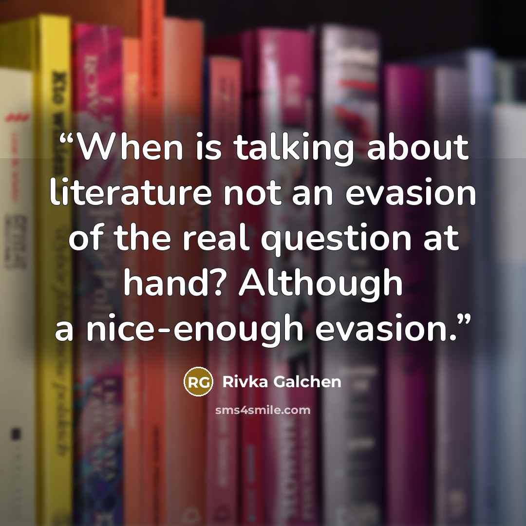 “When is talking about literature not an evasion of the real question at hand? Although a nice-enough evasion.” quote by Rivka Galchen