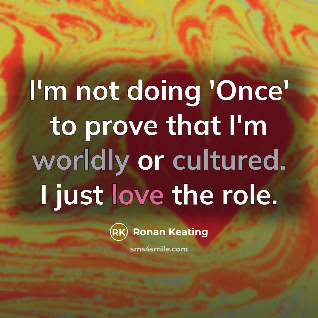 “I'm not doing 'Once' to prove that I'm worldly or cultured. I just love the role.” quote by Ronan Keating