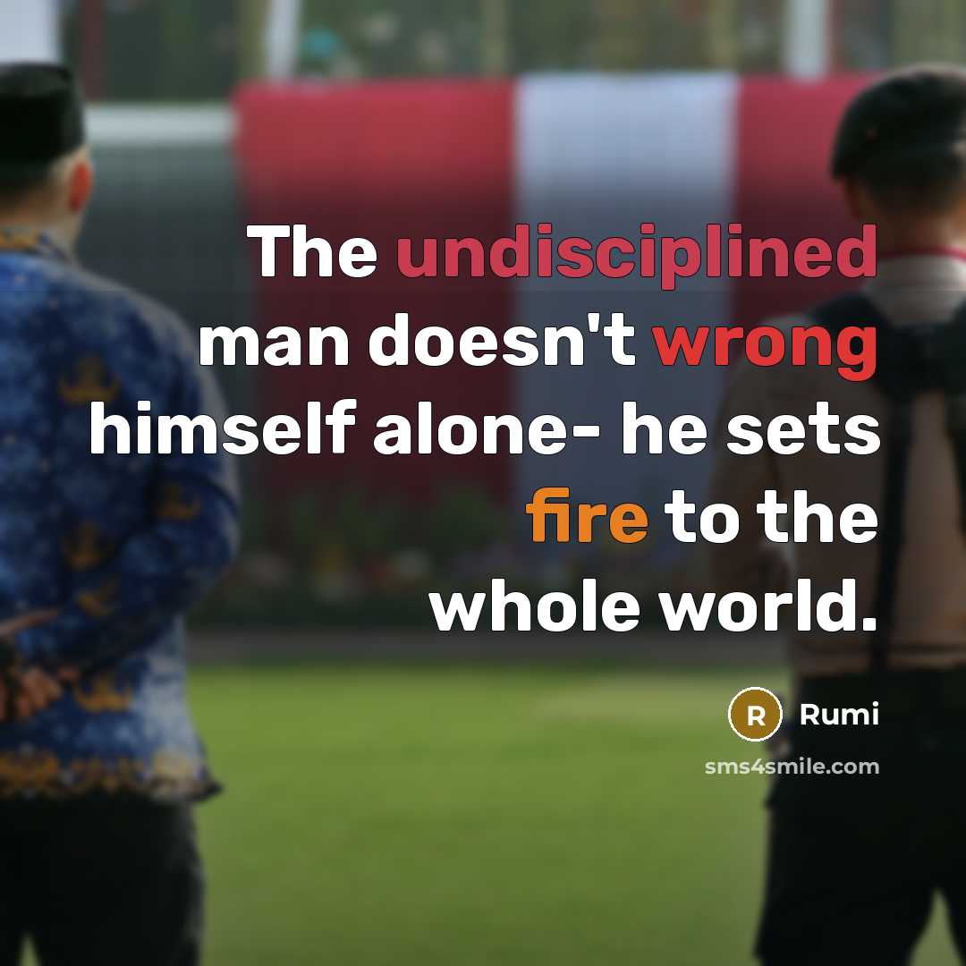 “The undisciplined man doesn't wrong himself alone- he sets fire to the whole world.” quote by Rumi
