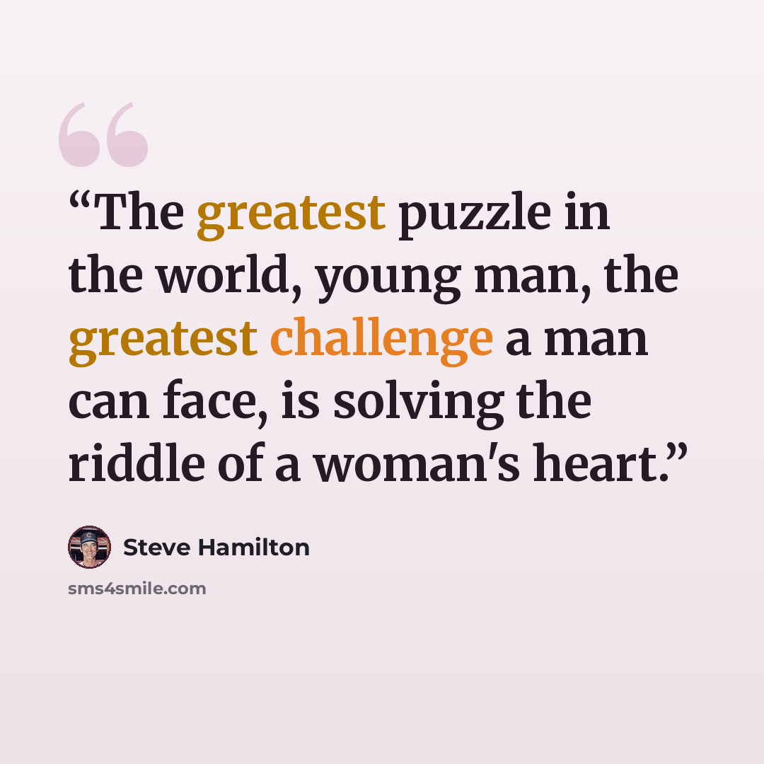 “The greatest puzzle in the world, young man, the greatest challenge a man can face, is solving the riddle of a woman's heart.” quote by Steve Hamilton