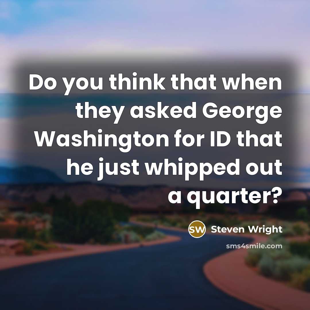 “Do you think that when they asked George Washington for ID that he just whipped out a quarter?” quote by Steven Wright
