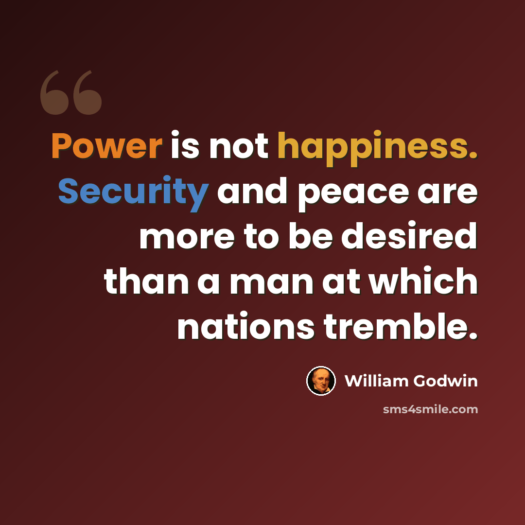 “Power is not happiness. Security and peace are more to be desired than a man at which nations tremble.” quote by William Godwin