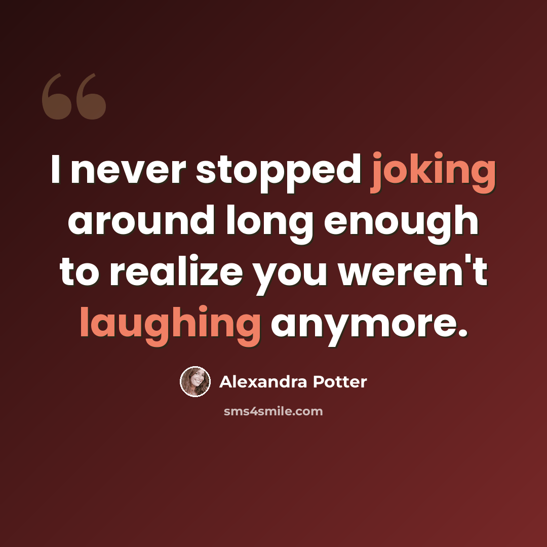 “I never stopped joking around long enough to realize you weren't laughing anymore.” quote by Alexandra Potter