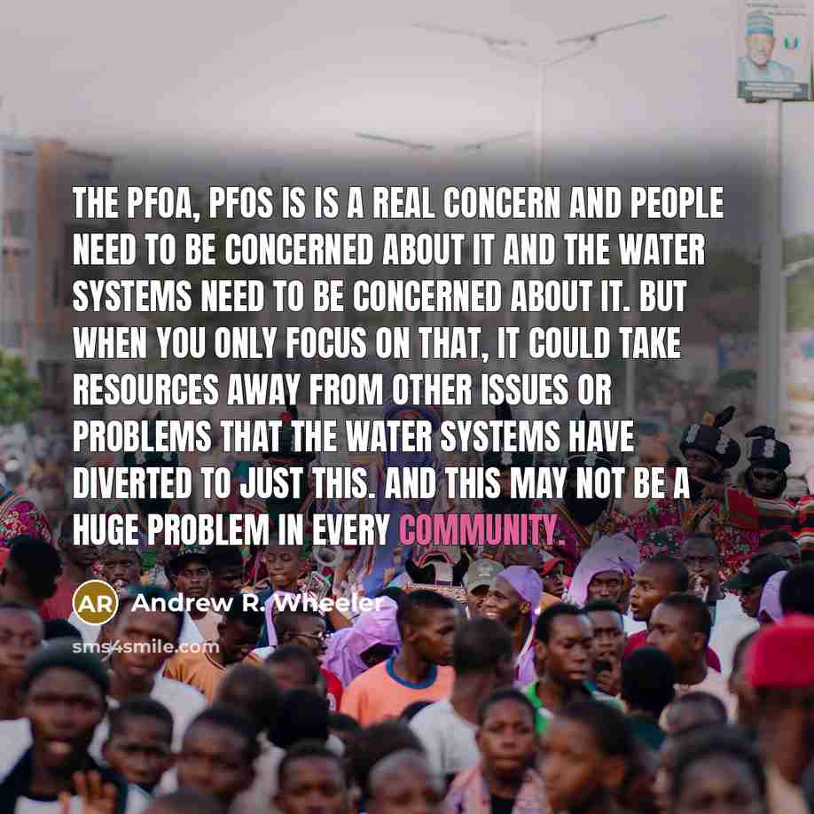 “The PFOA, PFOS is is a real concern and people need to be concerned about it and the water systems need to be concerned about it. But when you only focus on that, it could take resources away from other issues or problems that the water systems have diverted to just this. And this may not be a…” quote by Andrew R. Wheeler
