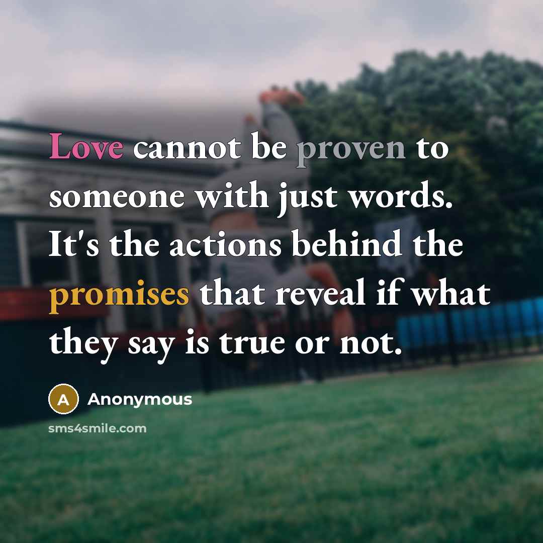 “Love cannot be proven to someone with just words. It's the actions behind the promises that reveal if what they say is true or not.” quote by Anonymous