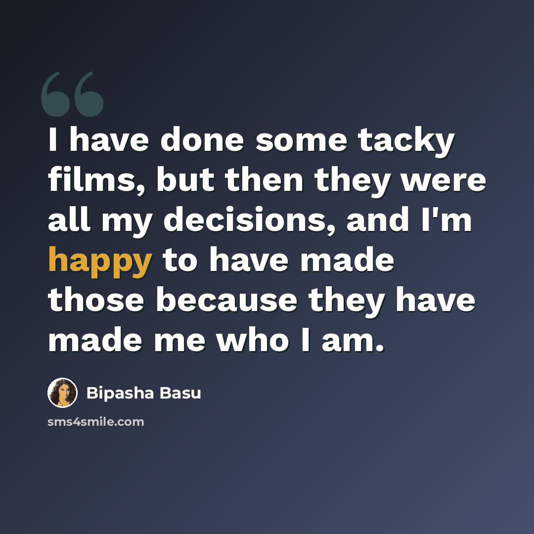 “I have done some tacky films, but then they were all my decisions, and I'm happy to have made those because they have made me who I am.” quote by Bipasha Basu