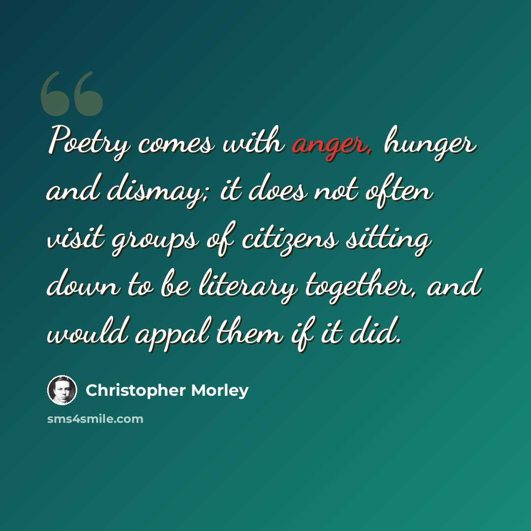 “Poetry comes with anger, hunger and dismay; it does not often visit groups of citizens sitting down to be literary together, and would appal them if it did.” quote by Christopher Morley
