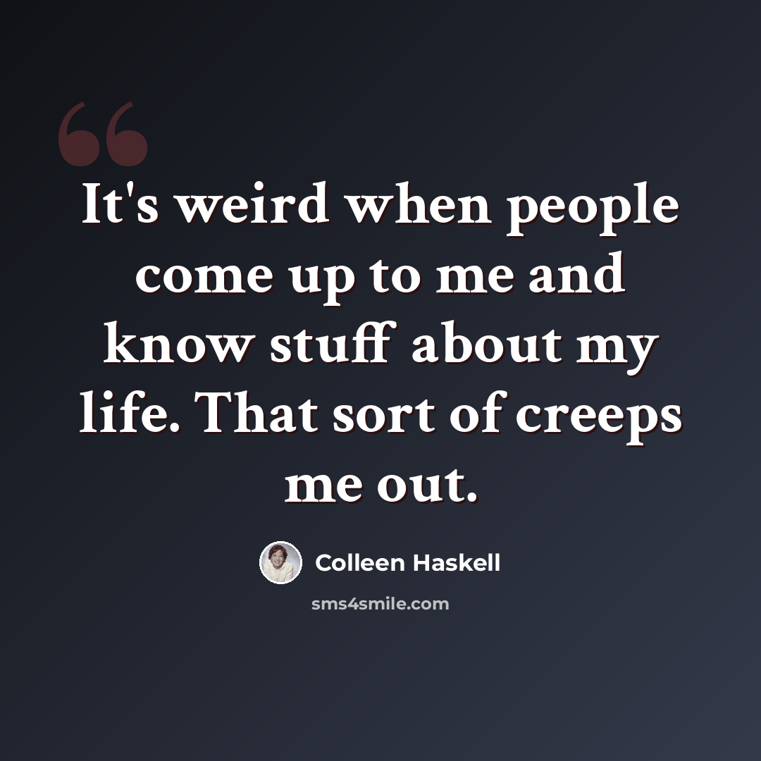 “It's weird when people come up to me and know stuff about my life. That sort of creeps me out.” quote by Colleen Haskell