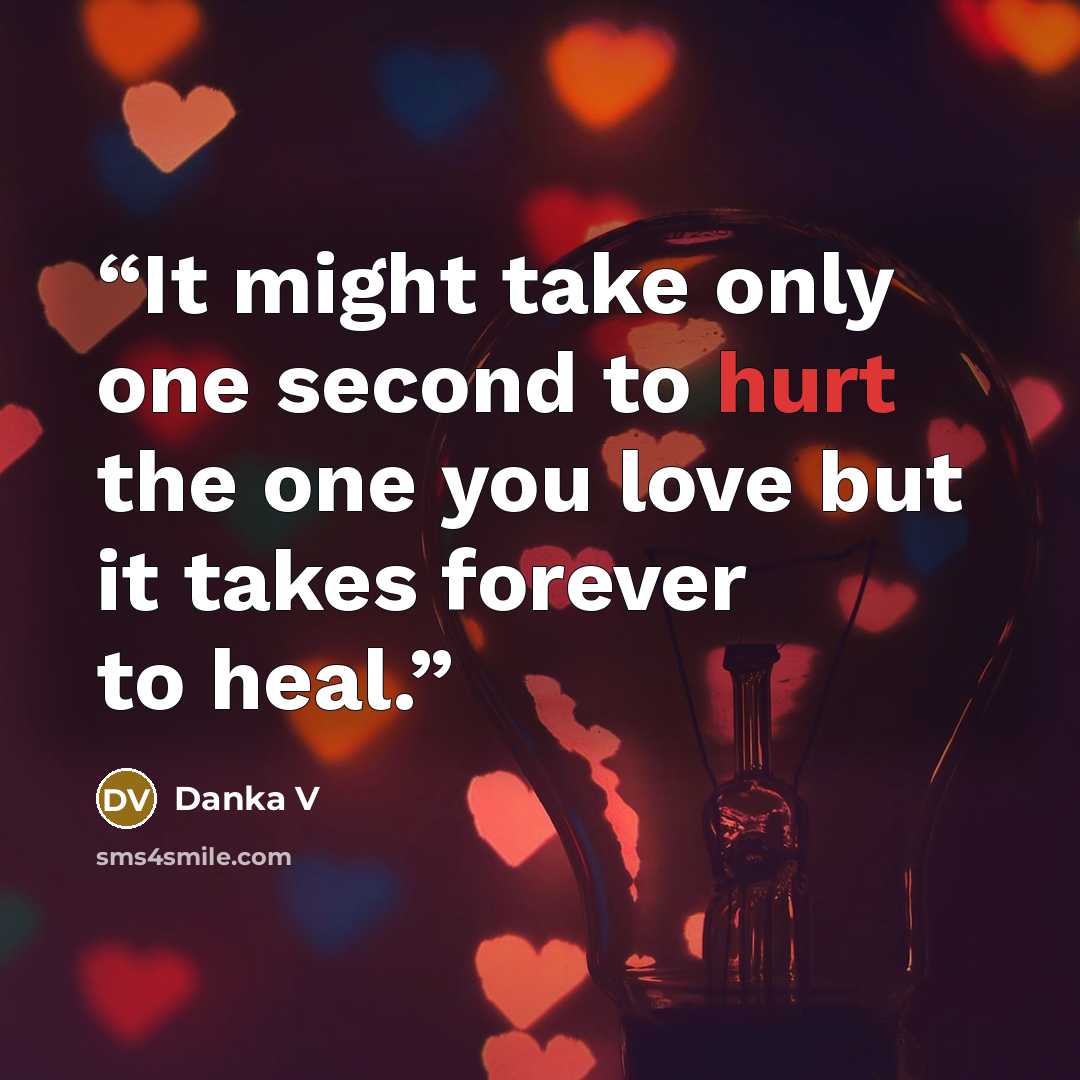 “It might take only one second to hurt the one you love but it takes forever to heal.” quote by Danka V