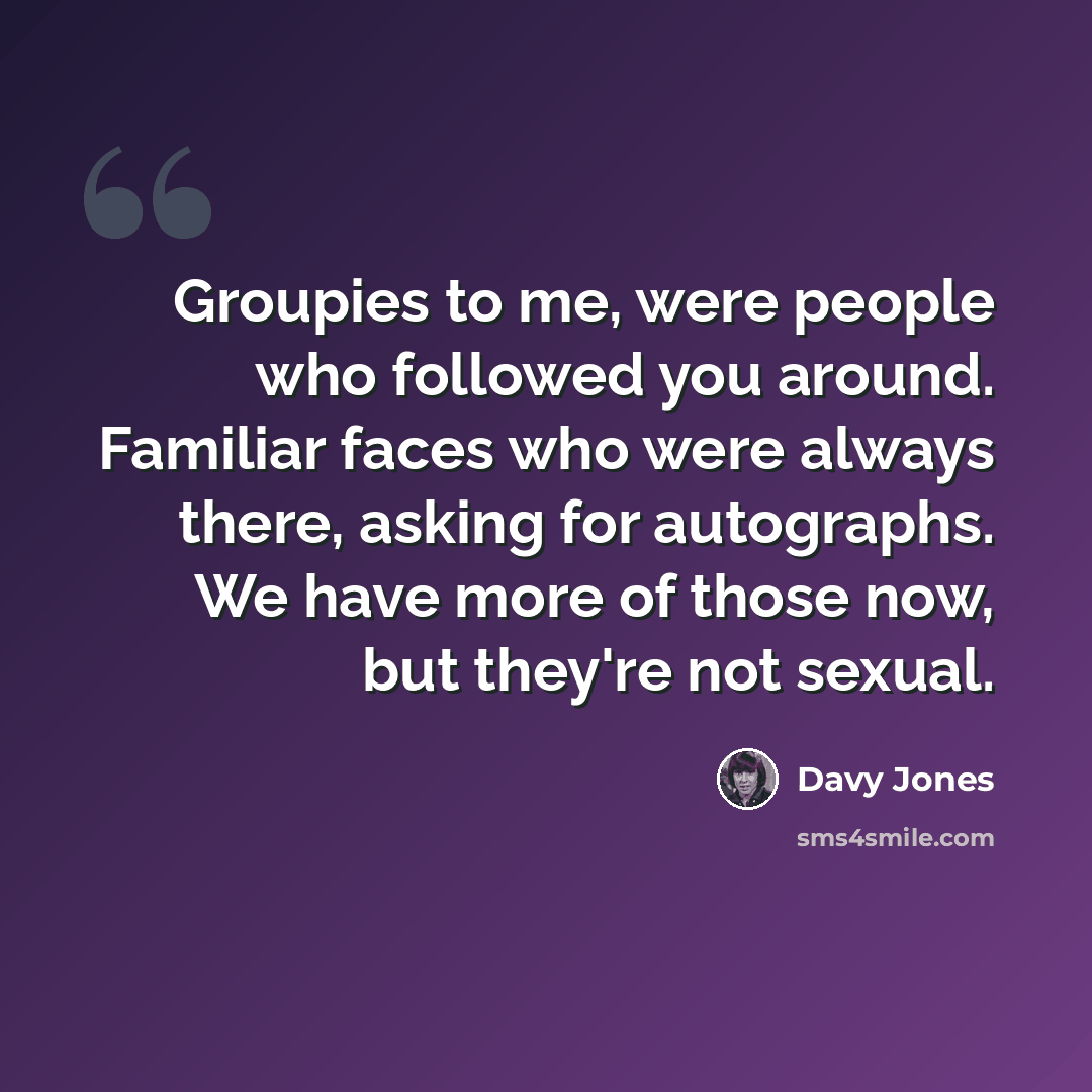 “Groupies to me, were people who followed you around. Familiar faces who were always there, asking for autographs. We have more of those now, but they're not sexual.” quote by Davy Jones