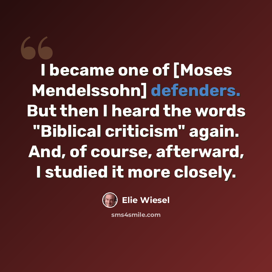“I became one of [Moses Mendelssohn] defenders. But then I heard the words "Biblical criticism" again. And, of course, afterward, I studied it more closely.” quote by Elie Wiesel