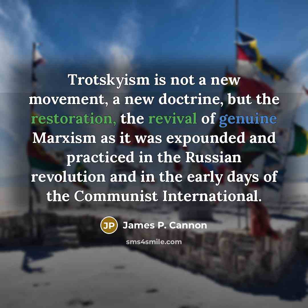 “Trotskyism is not a new movement, a new doctrine, but the restoration, the revival of genuine Marxism as it was expounded and practiced in the Russian revolution and in the early days of the Communist International.” quote by James P. Cannon