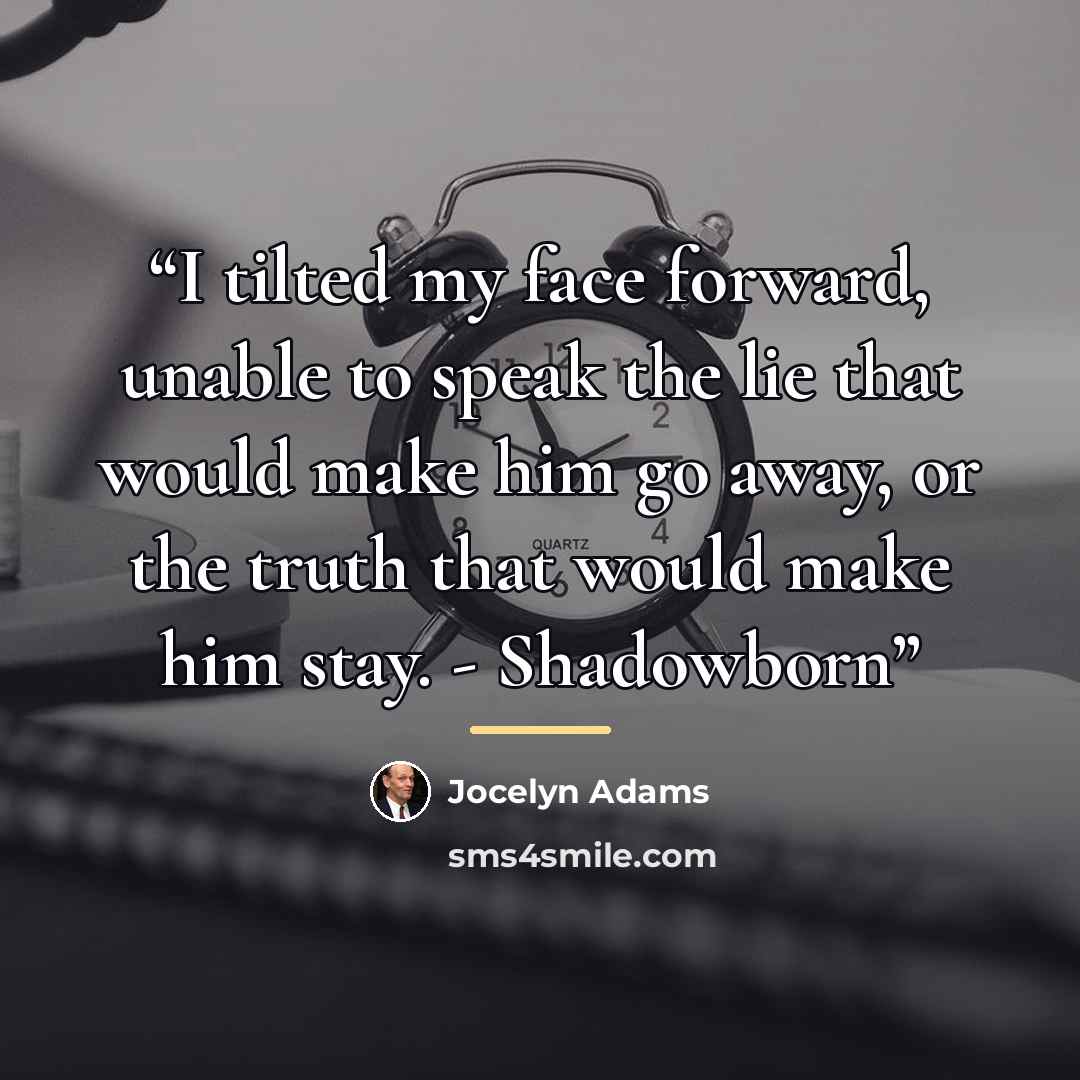“I tilted my face forward, unable to speak the lie that would make him go away, or the truth that would make him stay. - Shadowborn” quote by Jocelyn Adams