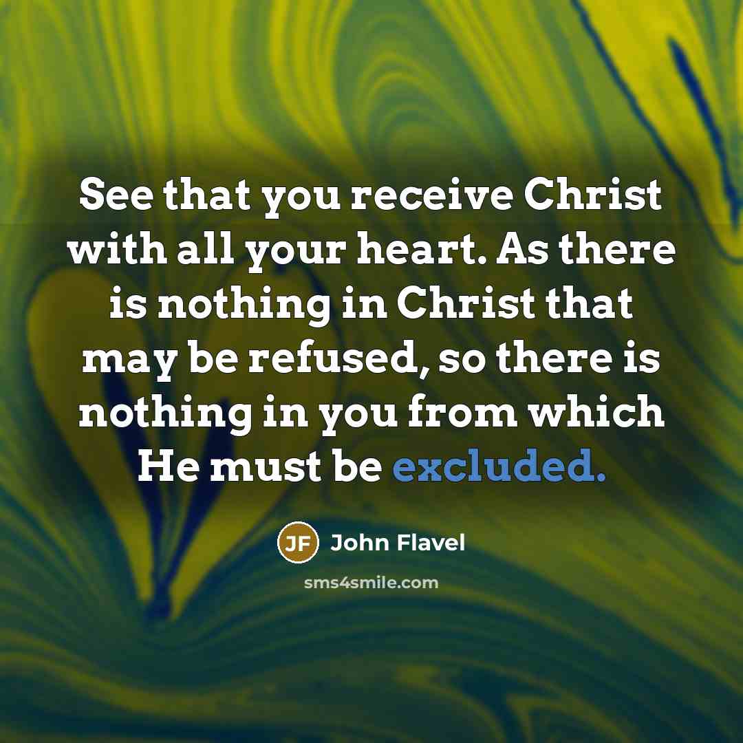 “See that you receive Christ with all your heart. As there is nothing in Christ that may be refused, so there is nothing in you from which He must be excluded.” quote by John Flavel