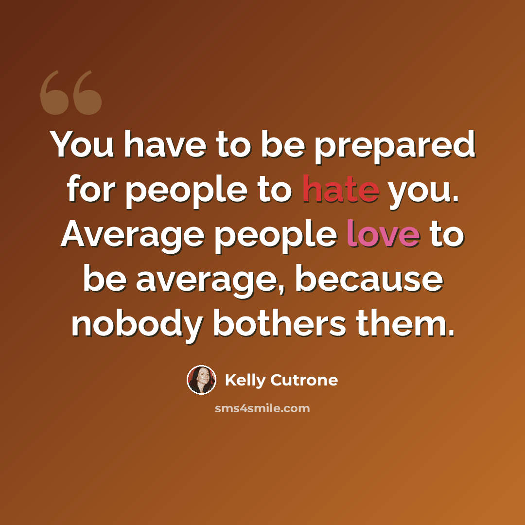 “You have to be prepared for people to hate you. Average people love to be average, because nobody bothers them.” quote by Kelly Cutrone