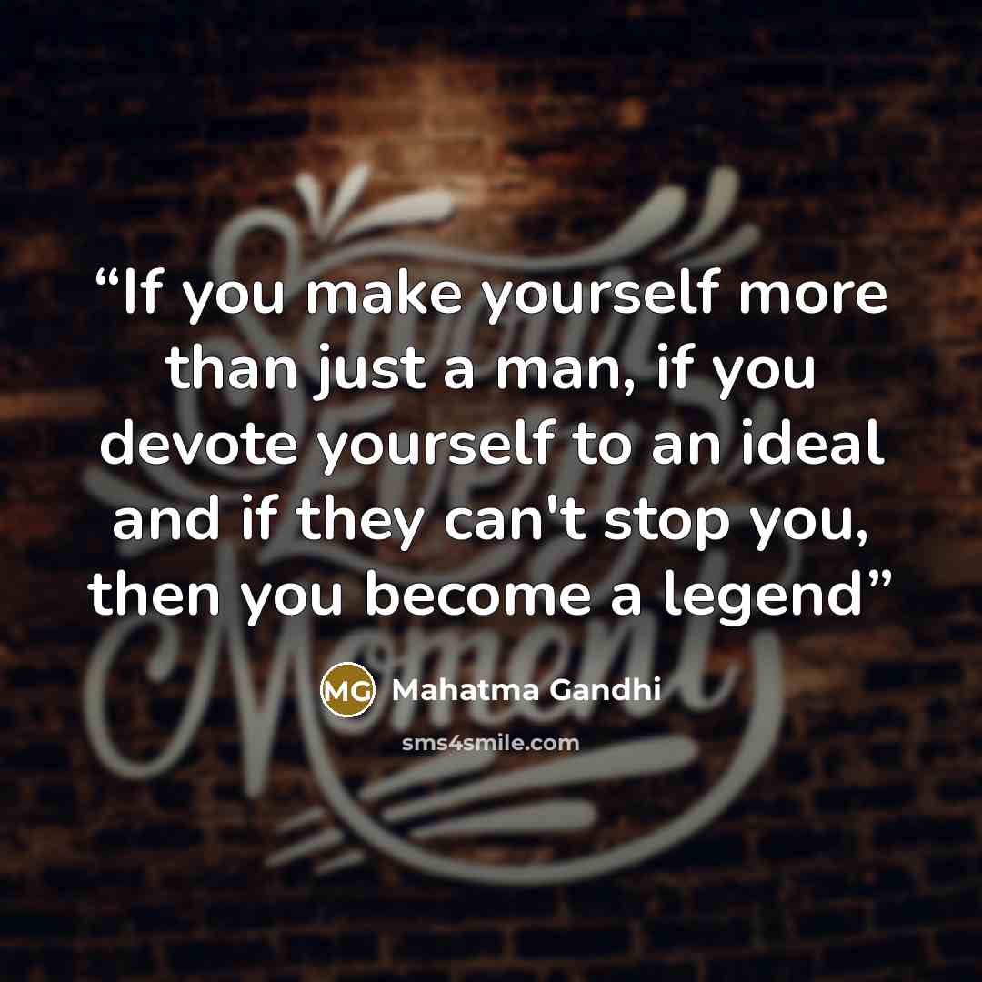 “If you make yourself more than just a man, if you devote yourself to an ideal and if they can't stop you, then you become a legend” quote by Mahatma Gandhi