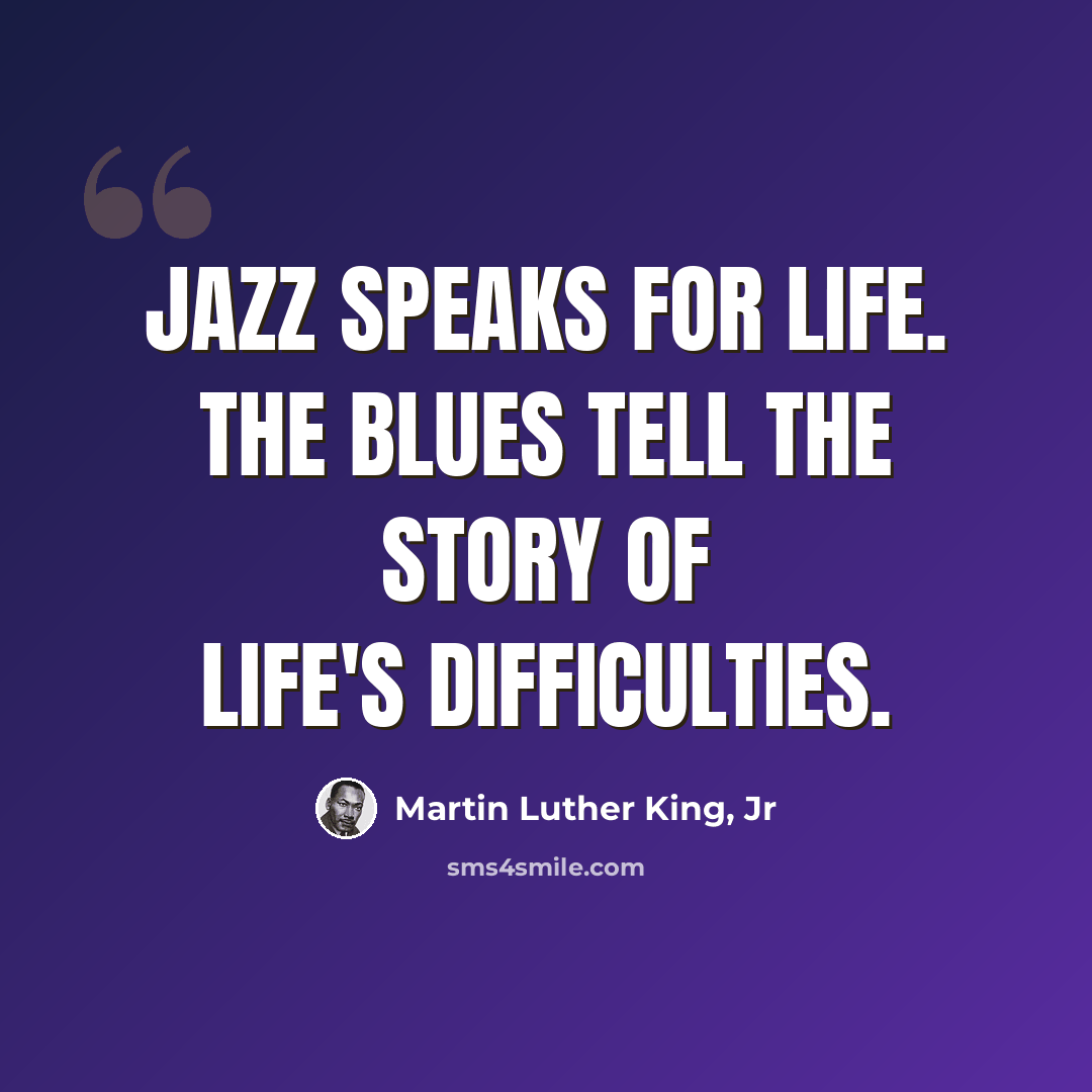“Jazz speaks for life. The Blues tell the story of life's difficulties.” quote by Martin Luther King, Jr