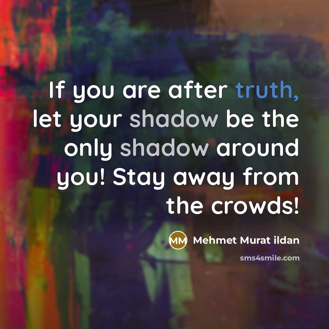 “If you are after truth, let your shadow be the only shadow around you! Stay away from the crowds!” quote by Mehmet Murat Ildan