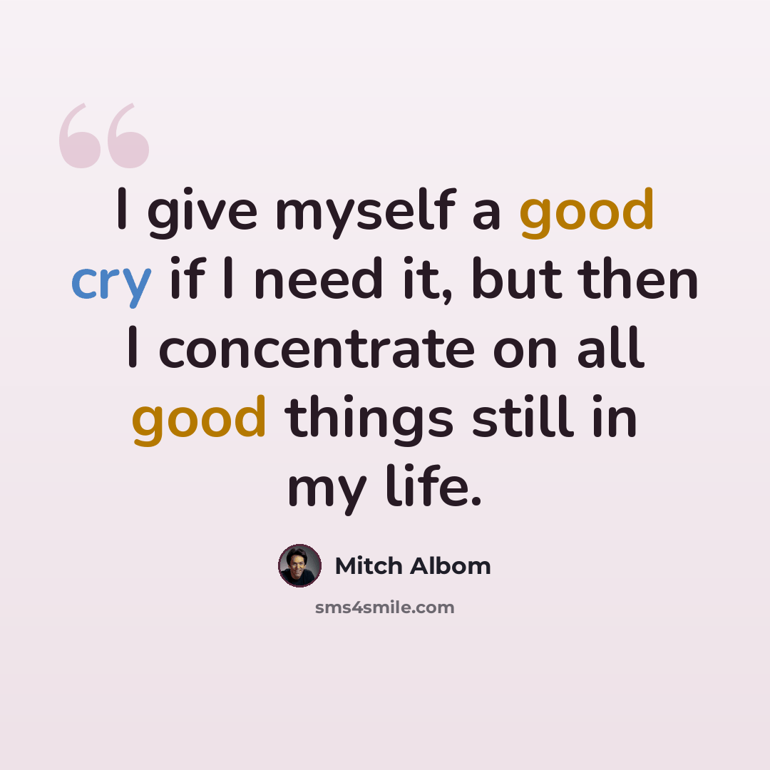 “I give myself a good cry if I need it, but then I concentrate on all good things still in my life.” quote by Mitch Albom