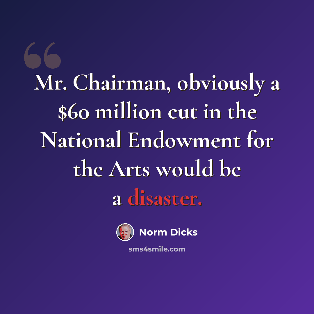“Mr. Chairman, obviously a $60 million cut in the National Endowment for the Arts would be a disaster.” quote by Norm Dicks