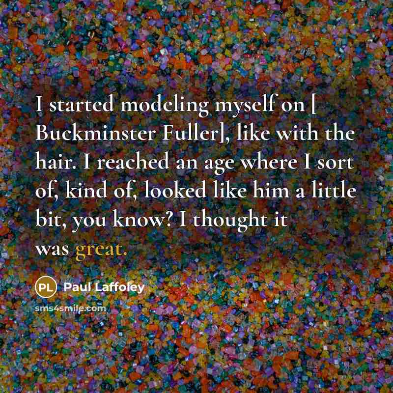 “I started modeling myself on [ Buckminster Fuller], like with the hair. I reached an age where I sort of, kind of, looked like him a little bit, you know? I thought it was great.” quote by Paul Laffoley