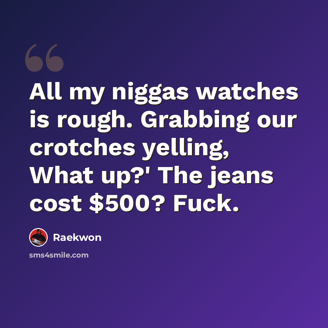 “All my niggas watches is rough. Grabbing our crotches yelling, What up?' The jeans cost $500? Fuck.” quote by Raekwon