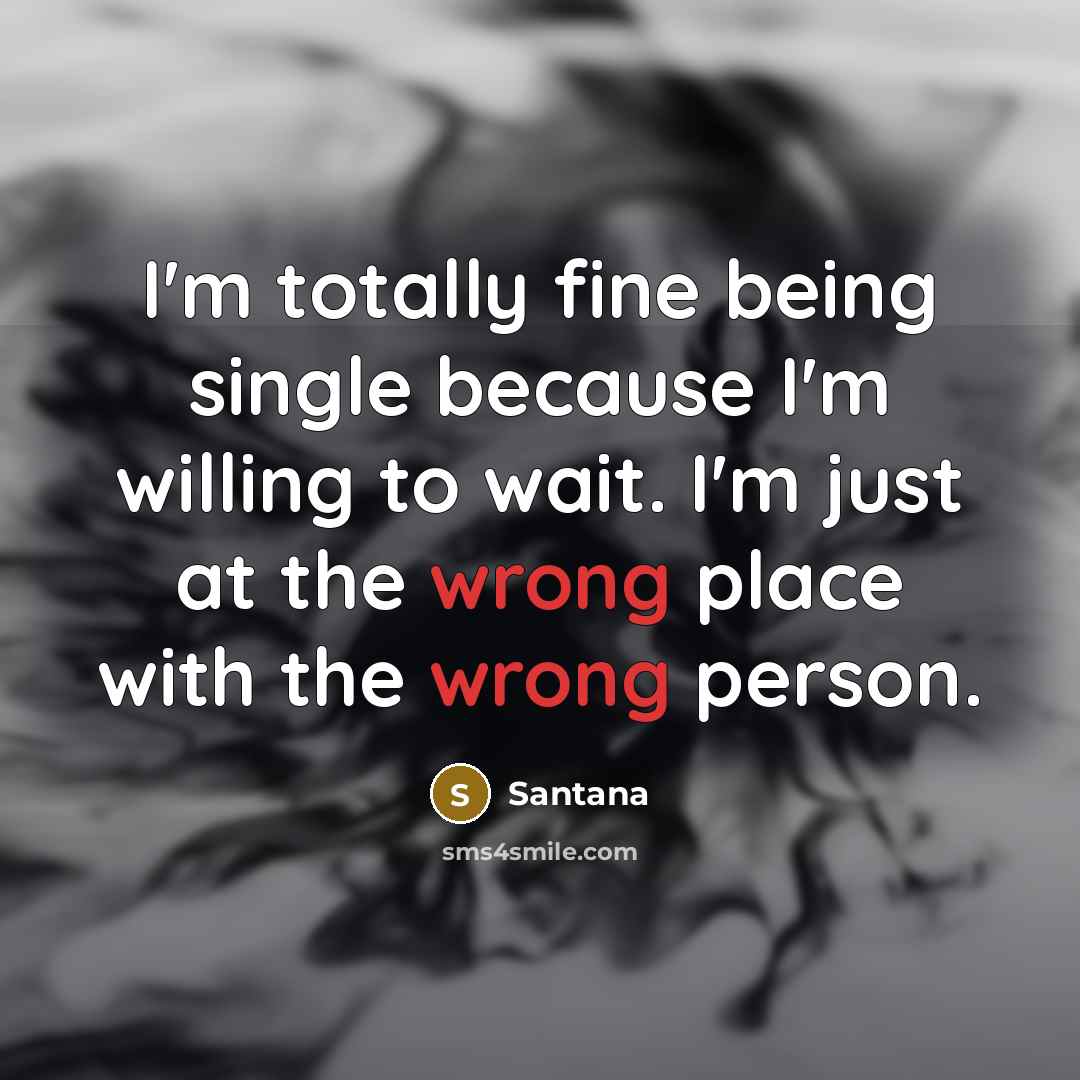 “I'm totally fine being single because I'm willing to wait. I'm just at the wrong place with the wrong person.” quote by Santana