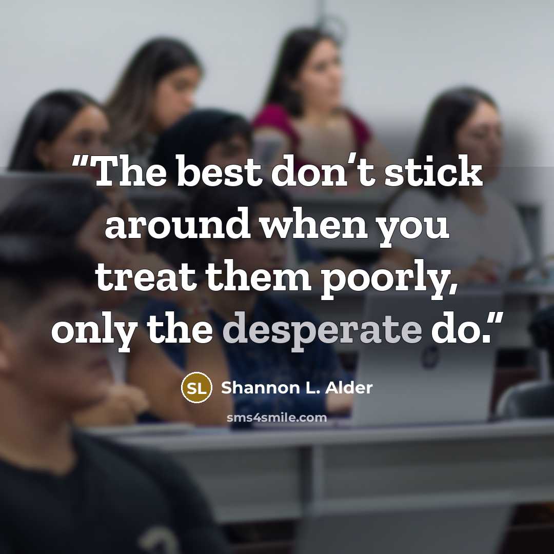 “The best don’t stick around when you treat them poorly, only the desperate do.” quote by Shannon L. Alder