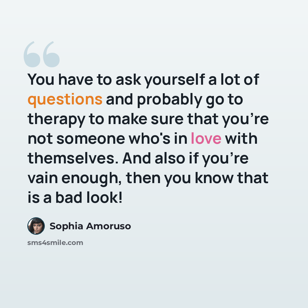 “You have to ask yourself a lot of questions and probably go to therapy to make sure that you're not someone who's in love with themselves. And also if you're vain enough, then you know that is a bad look!” quote by Sophia Amoruso