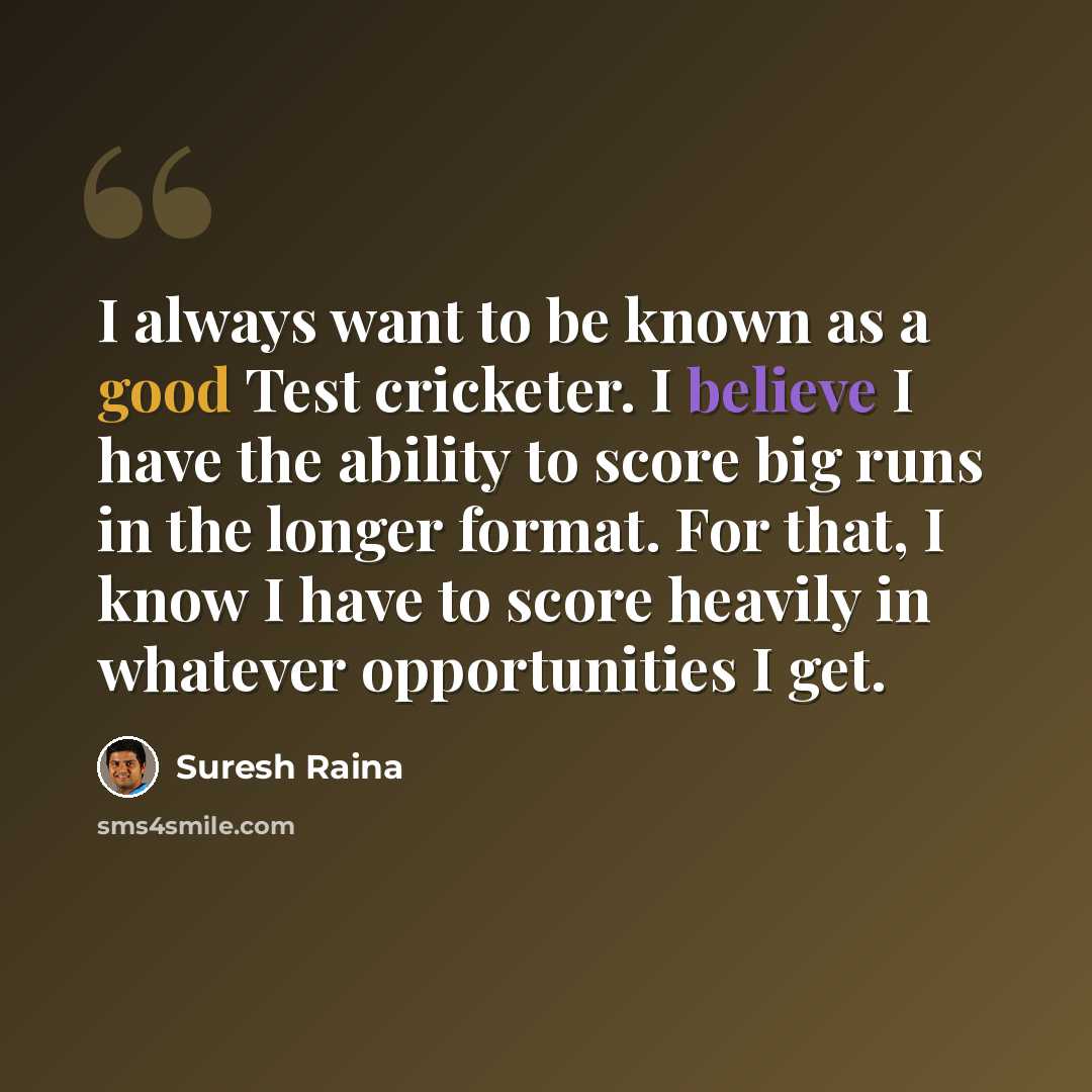 “I always want to be known as a good Test cricketer. I believe I have the ability to score big runs in the longer format. For that, I know I have to score heavily in whatever opportunities I get.” quote by Suresh Raina