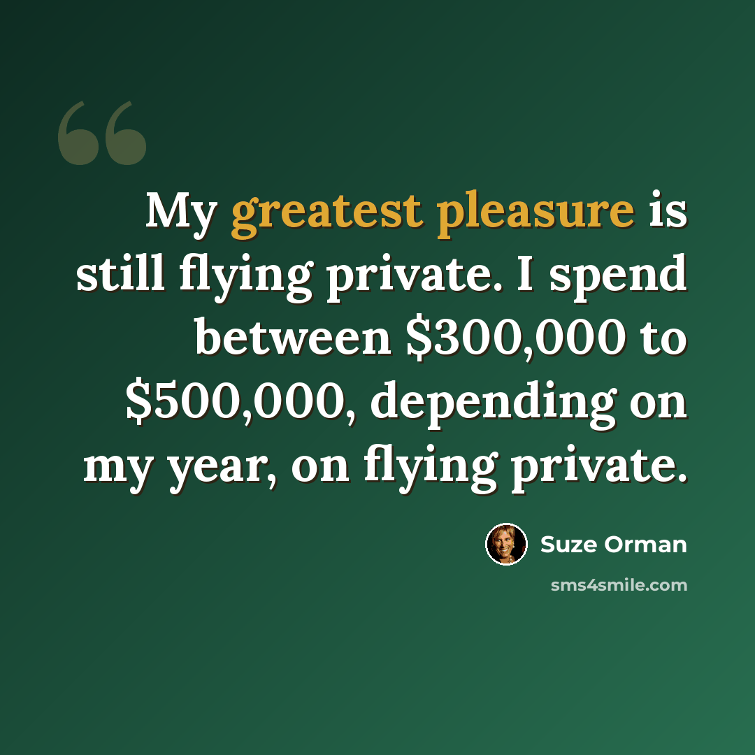 “My greatest pleasure is still flying private. I spend between $300,000 to $500,000, depending on my year, on flying private.” quote by Suze Orman