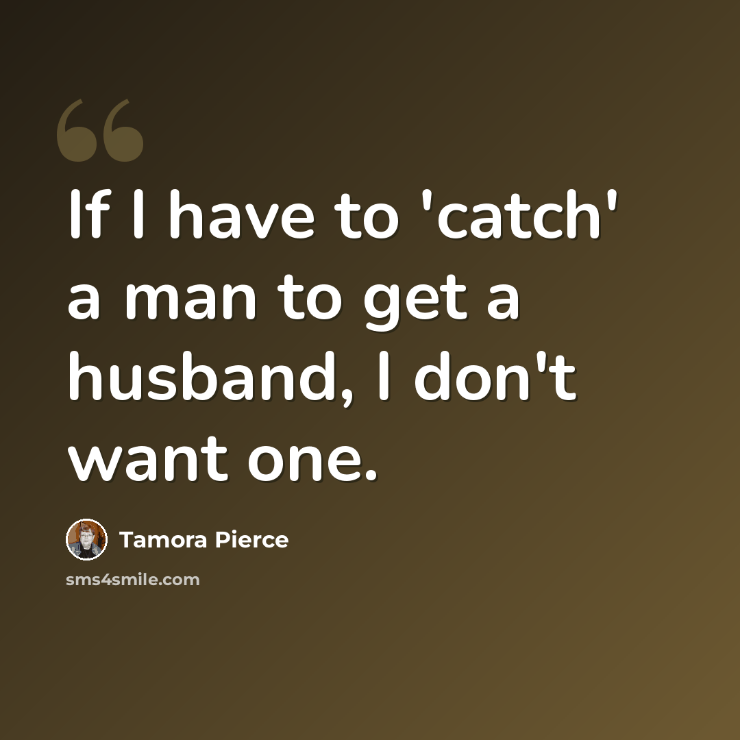 “If I have to 'catch' a man to get a husband, I don't want one.” quote by Tamora Pierce