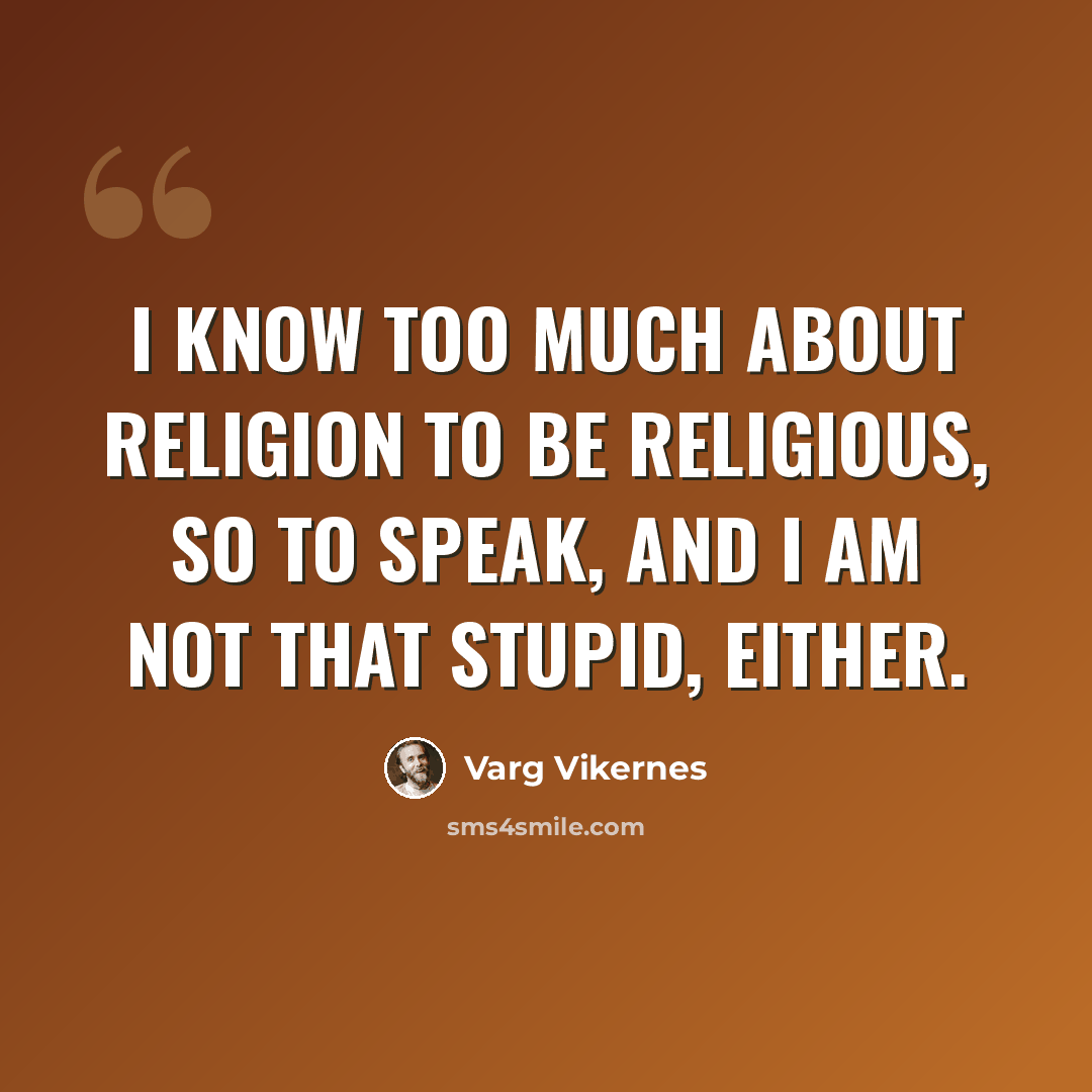 “I know too much about religion to be religious, so to speak, and I am not that stupid, either.” quote by Varg Vikernes
