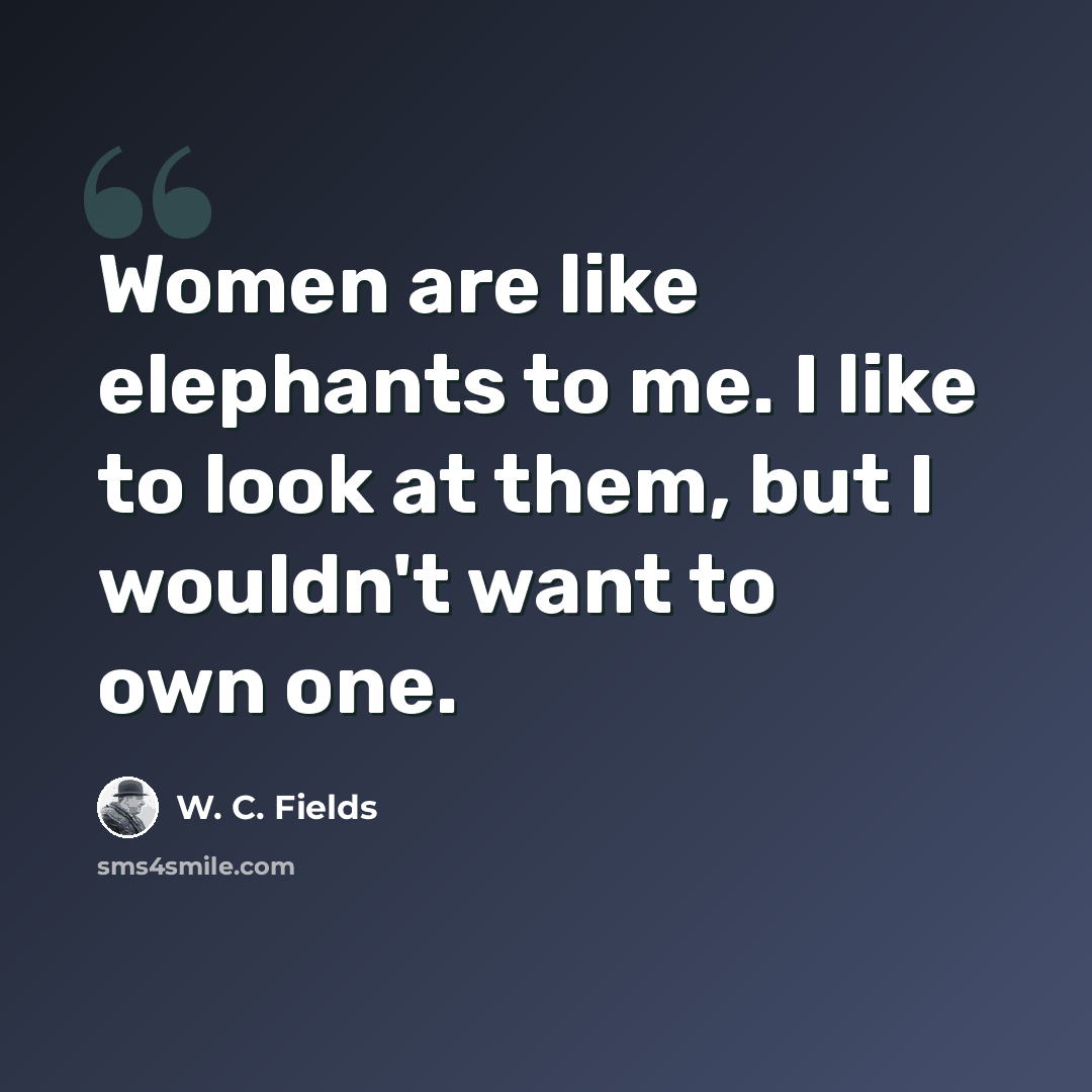 “Women are like elephants to me. I like to look at them, but I wouldn't want to own one.” quote by W. C. Fields