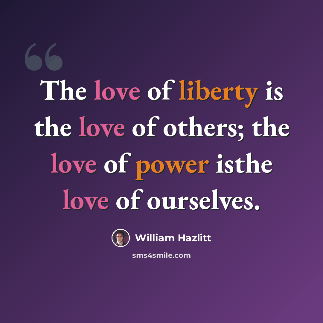 “The love of liberty is the love of others; the love of power isthe love of ourselves.” quote by William Hazlitt
