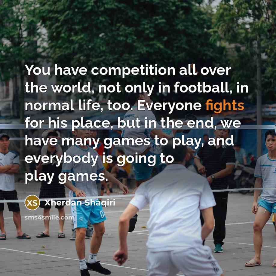 “You have competition all over the world, not only in football, in normal life, too. Everyone fights for his place, but in the end, we have many games to play, and everybody is going to play games.” quote by Xherdan Shaqiri