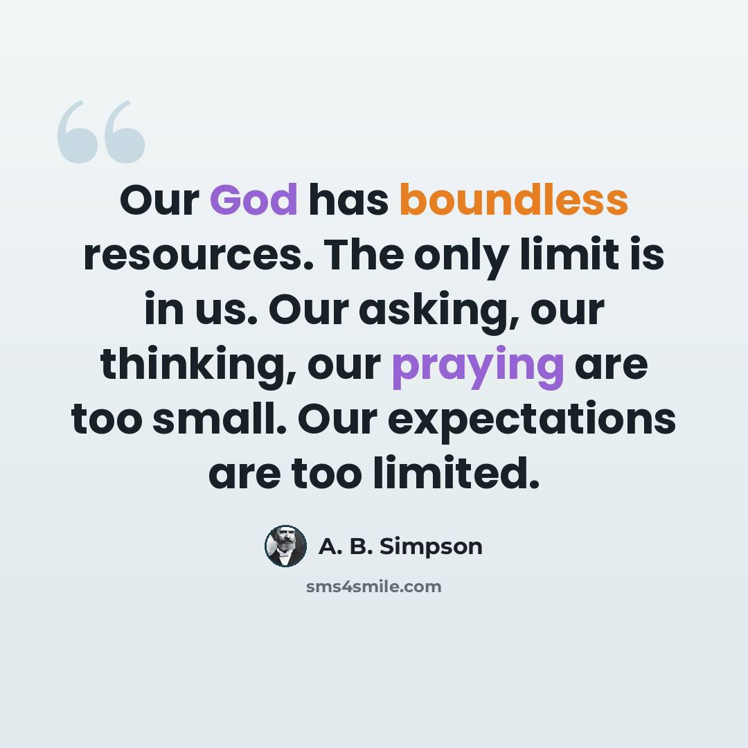 “Our God has boundless resources. The only limit is in us. Our asking, our thinking, our praying are too small. Our expectations are too limited.” quote by A. B. Simpson