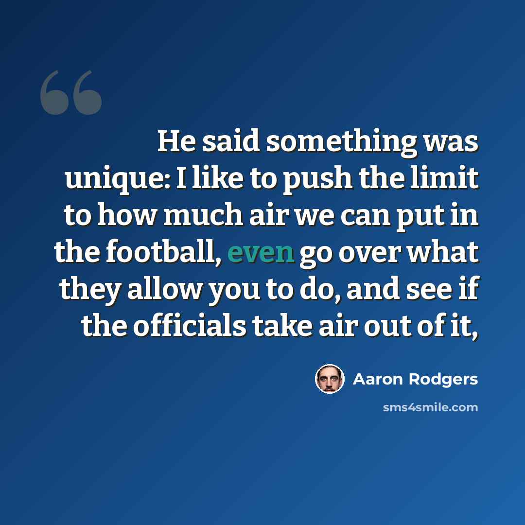 “He said something was unique: I like to push the limit to how much air we can put in the football, even go over what they allow you to do, and see if the officials take air out of it,” quote by Aaron Rodgers