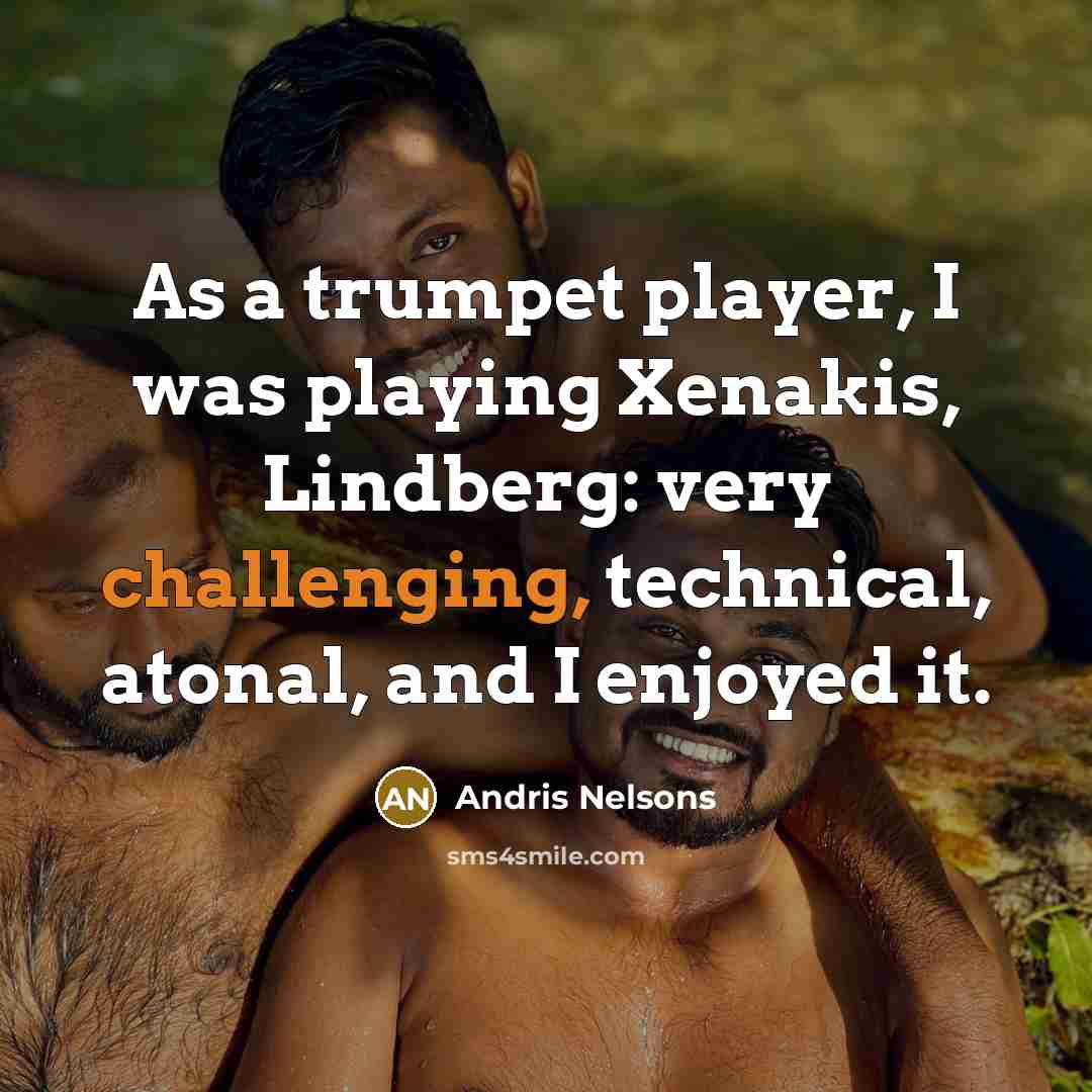 “As a trumpet player, I was playing Xenakis, Lindberg: very challenging, technical, atonal, and I enjoyed it.” quote by Andris Nelsons