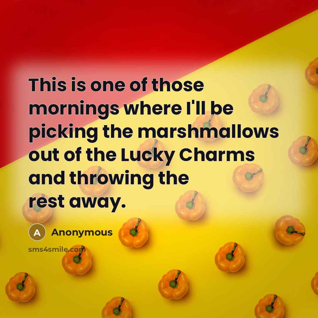“This is one of those mornings where I'll be picking the marshmallows out of the Lucky Charms and throwing the rest away.” quote by Anonymous