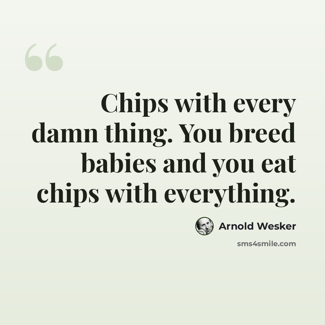 “Chips with every damn thing. You breed babies and you eat chips with everything.” quote by Arnold Wesker