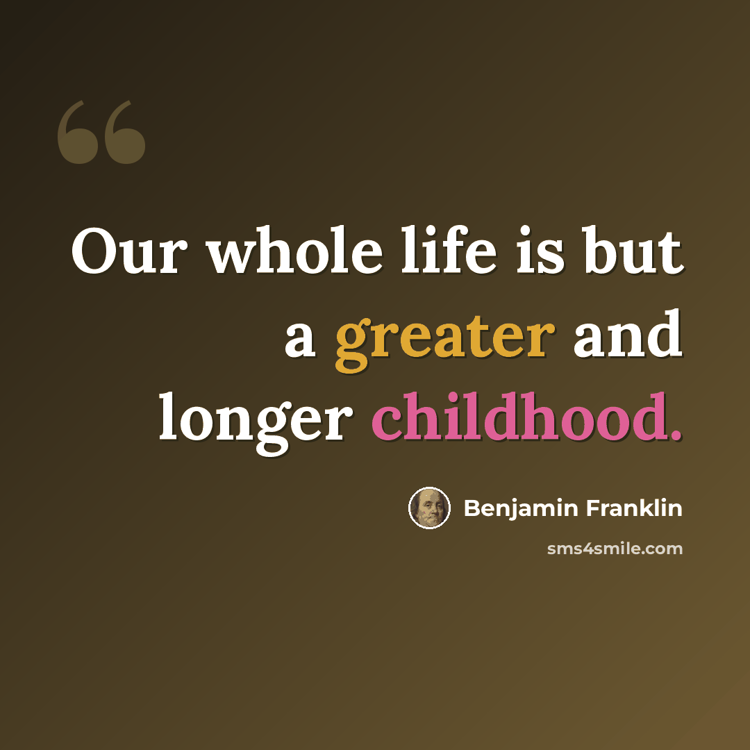 “Our whole life is but a greater and longer childhood.” quote by Benjamin Franklin