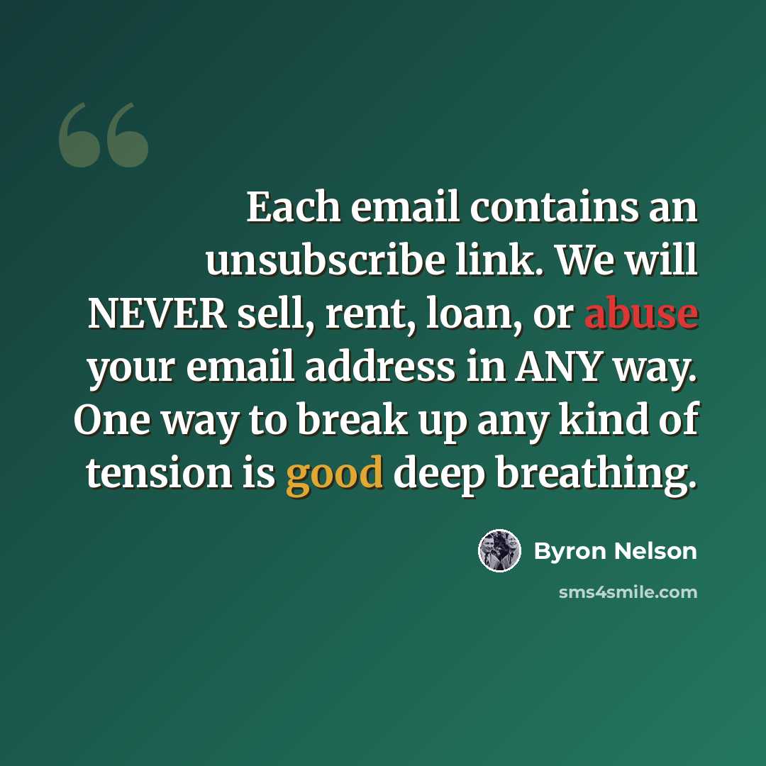 “Each email contains an unsubscribe link. We will NEVER sell, rent, loan, or abuse your email address in ANY way. One way to break up any kind of tension is good deep breathing.” quote by Byron Nelson