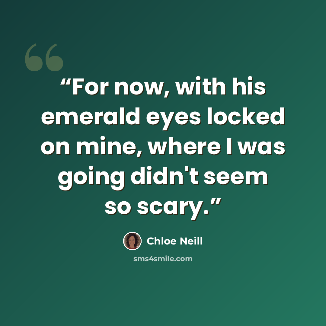 “For now, with his emerald eyes locked on mine, where I was going didn't seem so scary.” quote by Chloe Neill