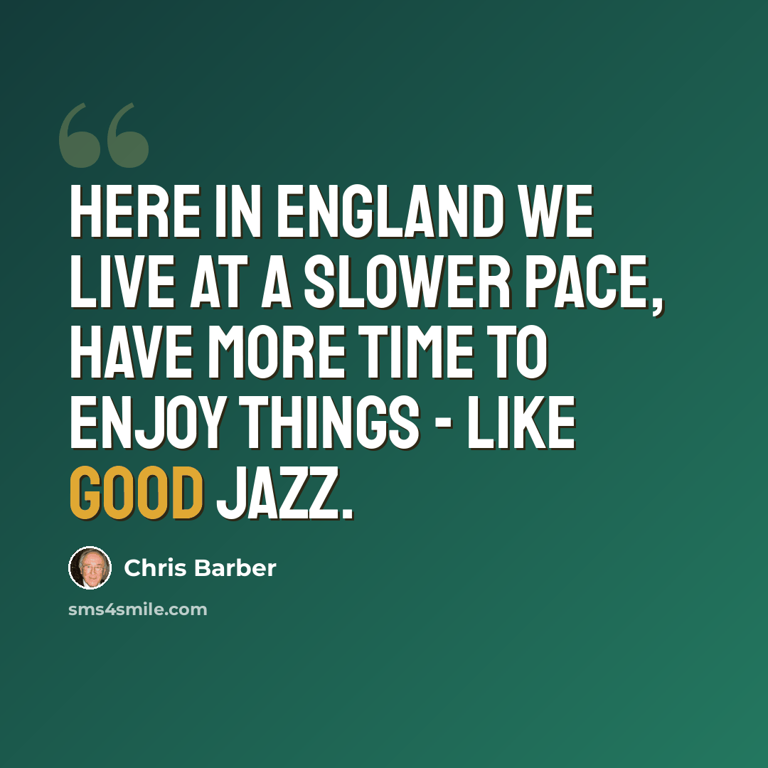 “Here in England we live at a slower pace, have more time to enjoy things - like good jazz.” quote by Chris Barber