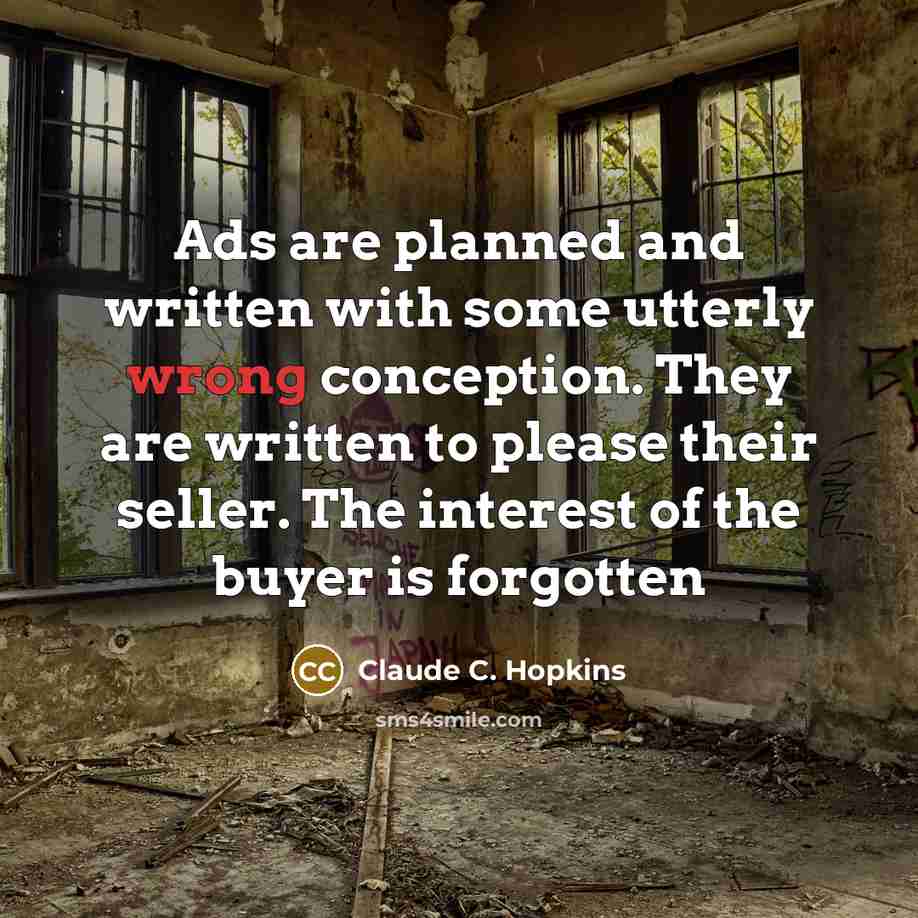 “Ads are planned and written with some utterly wrong conception. They are written to please their seller. The interest of the buyer is forgotten” quote by Claude C. Hopkins