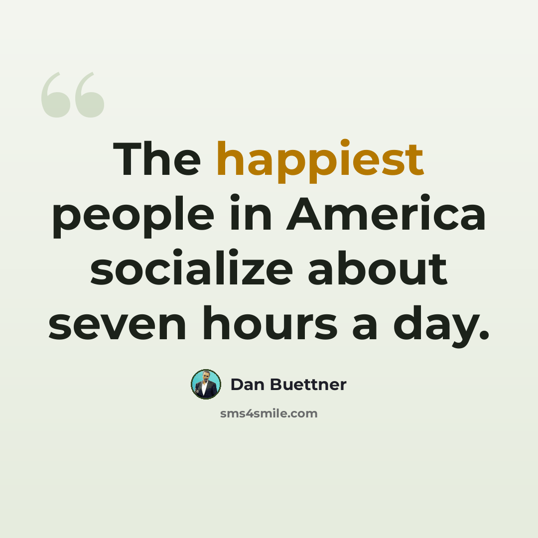 “The happiest people in America socialize about seven hours a day.” quote by Dan Buettner