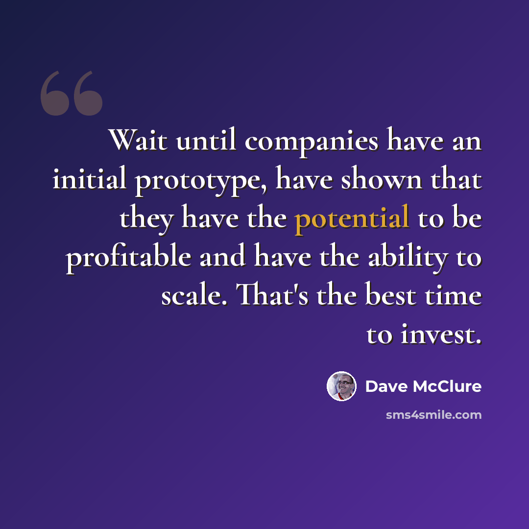 “Wait until companies have an initial prototype, have shown that they have the potential to be profitable and have the ability to scale. That's the best time to invest.” quote by Dave McClure