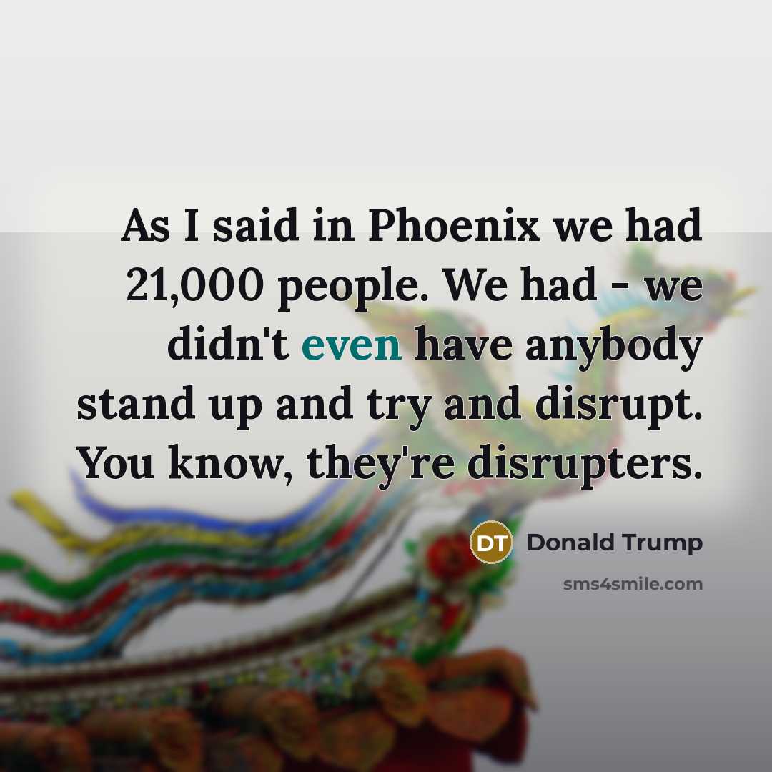 “As I said in Phoenix we had 21,000 people. We had - we didn't even have anybody stand up and try and disrupt. You know, they're disrupters.” quote by Donald Trump